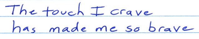The lyrics above are new ones I wrote for a bridge that my latest arrangement carries. The touch I crave (I say this with completely honesty) is the one I feel when I touch other people with my music and stories.